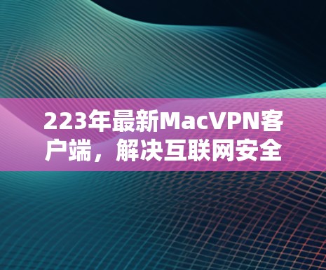 223年最新Mac<strong>VPN客户端</strong>，解决互联网安全难题的高效工具