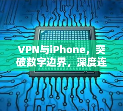 VPN与iPhone，突破数字边界，深度连接的未来
