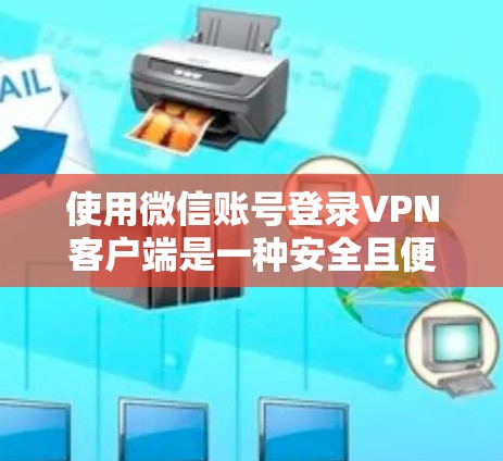 使用微信账号登录<strong>VPN客户端</strong>是一种安全且便捷的方法，以下是详细的步骤指南