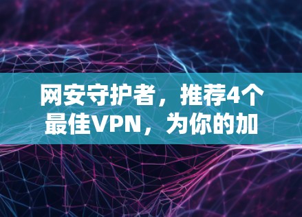 网安守护者，推荐4个最佳VPN，为你的加密世界保驾护航