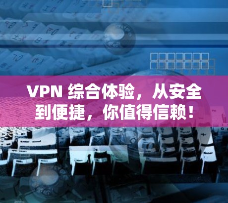 VPN 综合体验，从安全到便捷，你值得信赖！