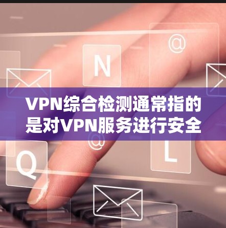 VPN综合检测通常指的是对VPN服务进行安全评估和强度测试，以确保其安全性，并排除可能的安全风险。这些检测主要关注以下几个方面