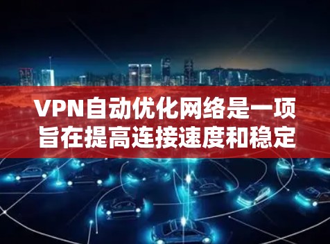 VPN自动优化网络是一项旨在提高连接速度和稳定性的新技术，通过分析用户行为和网络情况自动调整参数。以下是关于该技术的详细总结