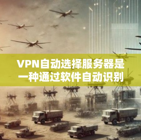 VPN自动选择服务器是一种通过软件自动识别和连接到外部服务器的技术，简化了用户连接VPN到服务器的过程。以下是详细步骤