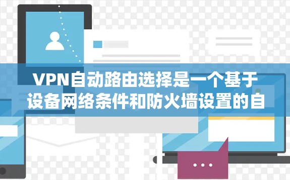 VPN自动路由选择是一个基于设备网络条件和防火墙设置的自动化的系统，根据设备的网络状态、防火墙设置、连接源优先级及服务器位置等因素，自动选择连接VPN。以下是详细的解释