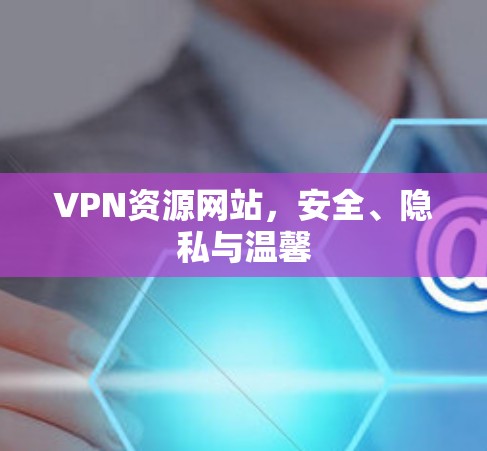 VPN资源网站，安全、隐私与温馨