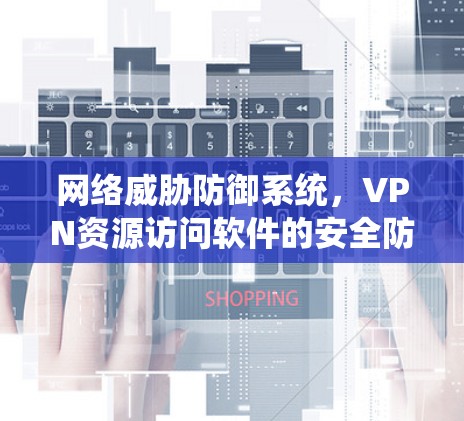 网络威胁防御系统,VPN资源访问软件的安全防护