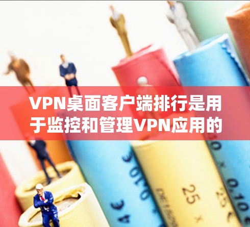 VPN桌面客户端排行是用于监控和管理VPN应用的系统，其主要目的是保护用户和内部网络的安全。以下是关于VPN桌面客户端排行的详细信息