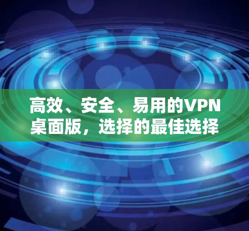 高效、安全、易用的VPN桌面版,选择的最佳选择