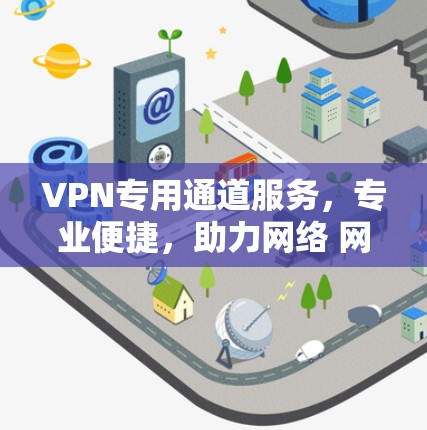 VPN专用通道服务，专业便捷，助力网络 网络安全