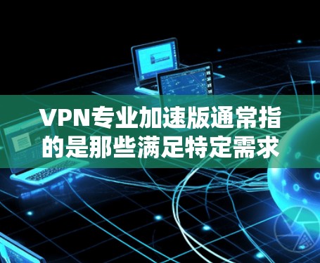 VPN专业加速版通常指的是那些满足特定需求的VPN服务,如高效、安全、适合特定用户群体的加速版服务。以下是一些常见的VPN专业加速版类型及其特点