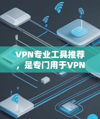VPN专业工具推荐,是专门用于VPN环境中的软件,它们通常用于加密、自动续费、防截获、远程控制等功能,满足不同用户的需求。以下是一些推荐的VPN专业工具