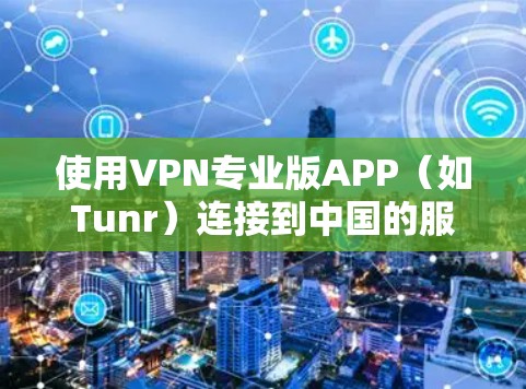 使用VPN专业版APP(如Tunr)连接到中国的服务器需要遵循以下步骤