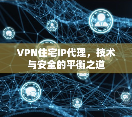 VPN住宅IP代理,技术与安全的平衡之道