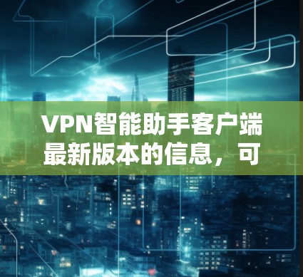 VPN智能助手客户端最新版本的信息,可以通过以下步骤获取