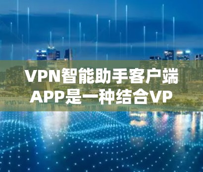 VPN智能助手客户端APP是一种结合VPN技术的智能助手,旨在帮助用户更高效地进行VPN连接。以下是一些关于如何使用VPN智能助手客户端APP的常见问题及建议