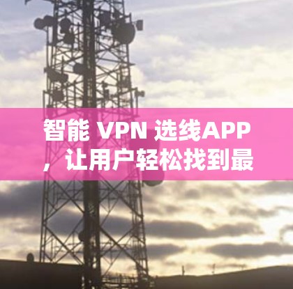 智能 VPN 选线APP，让用户轻松找到最适合的VPN