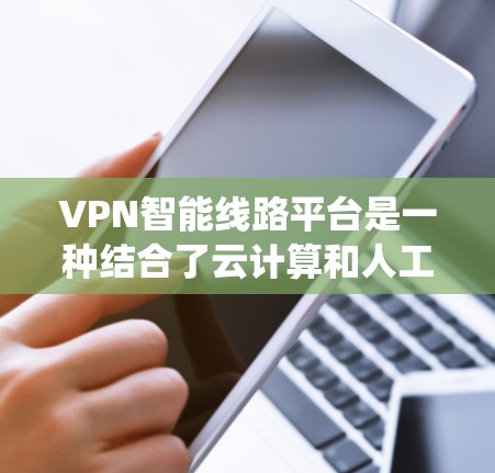 VPN智能线路平台是一种结合了云计算和人工智能技术的系统,旨在通过自动化推荐和实时监控,提供高效、安全的VPN服务。以下是该平台的主要特点和功能
