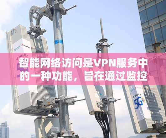 智能网络访问是VPN服务中的一种功能，旨在通过监控和检测网络环境，确保数据安全和用户隐私。以下是对该功能的详细说明