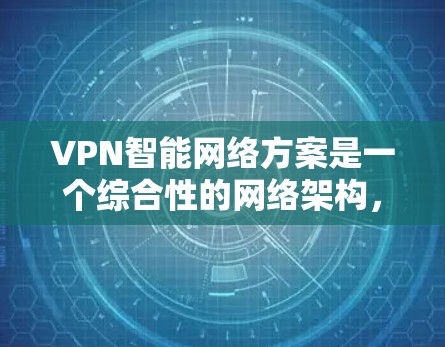 VPN智能网络方案是一个综合性的网络架构，旨在通过自动化配置、安全措施、扩展性和监控等方式，确保用户在访问网络时的安全性和高效性。以下是一个全面的VPN智能网络方案的框架