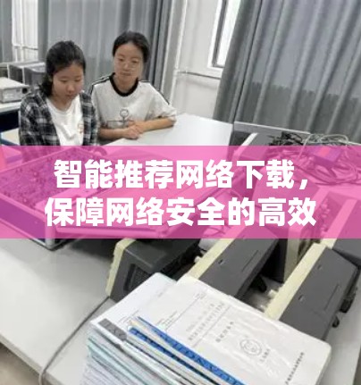 智能推荐网络下载，保障网络安全的高效方法