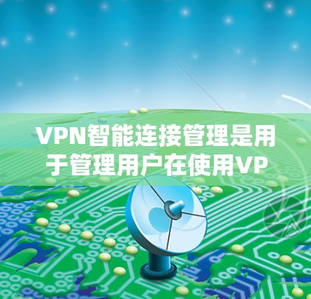 VPN智能连接管理是用于管理用户在使用<strong>VPN客户端</strong>时的连接，以确保其安全、高效和便捷。以下是关于VPN智能连接管理的主要内容和功能