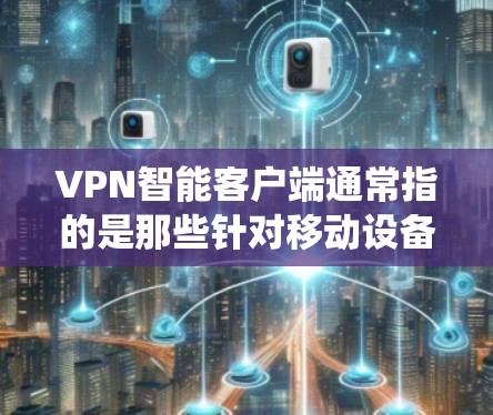 VPN智能客户端通常指的是那些针对移动设备或PC系统的企业级VPN应用。以下是几款比较受欢迎的VPN智能客户端,它们都是基于最新的技术,提供安全、高效和易用的解决方案