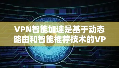 VPN智能加速是基于动态路由和智能推荐技术的VPN优化功能,旨在提高访问速度和内容推荐的效率。以下是对VPN智能加速体验的详细分析和总结