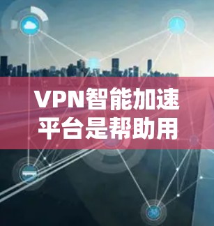 VPN智能加速平台是帮助用户更快连接互联网的工具,主要功能包括高速连接、数据传输优化、安全措施等。以下是对这些平台的详细分析