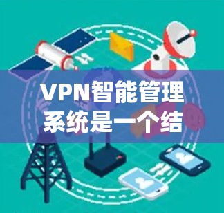 VPN智能管理系统是一个结合了技术、安全和用户体验的系统,旨在帮助用户更好地使用VPN。以下是对该系统的综合总结