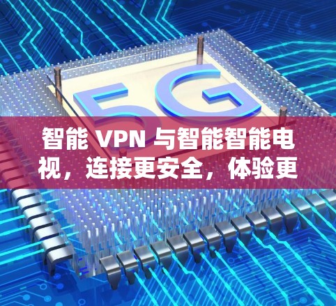 智能 VPN 与智能智能电视,连接更安全,体验更高效
