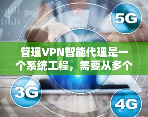 管理VPN智能代理是一个系统工程,需要从多个方面进行全面覆盖和管理。以下是详细的步骤和方法