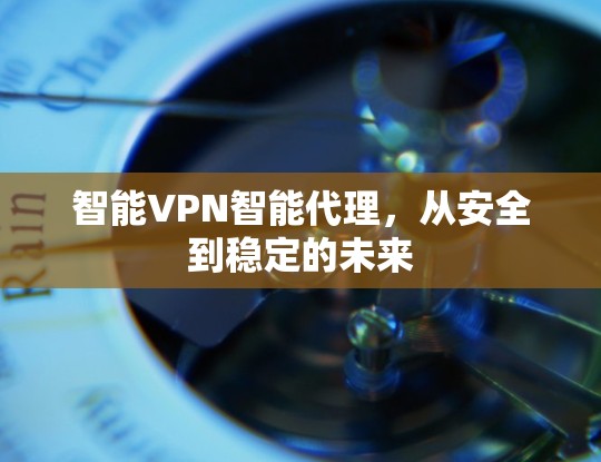 智能VPN智能代理,从安全到稳定的未来
