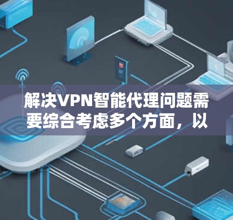 解决VPN智能代理问题需要综合考虑多个方面,以下是一步步的解决方案