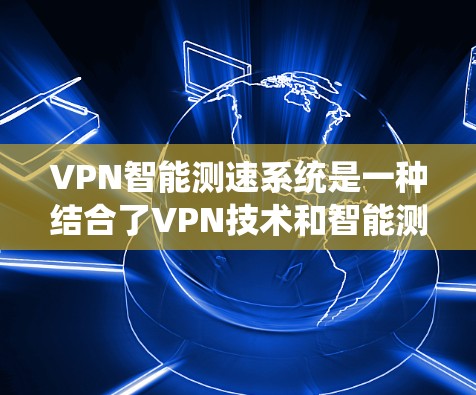 VPN智能测速系统是一种结合了VPN技术和智能测速技术的创新应用,旨在为用户提供一种更安全的网络使用方式。以下是该系统的详细介绍