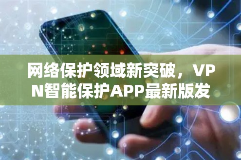 网络保护领域新突破，VPN智能保护APP最新版发布