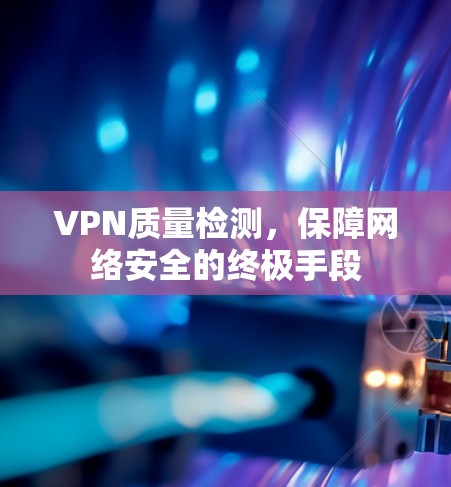 VPN质量检测,保障网络安全的终极手段