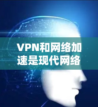 VPN和网络加速是现代网络使用中常见的技术,但它们在不同的场景下有不同的应用和效果。以下是关于VPN直播网络加速的一些关键点和建议