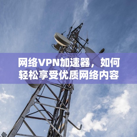 网络VPN加速器，如何轻松享受优质网络内容