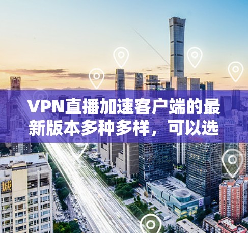 VPN直播加速客户端的最新版本多种多样,可以选择适合自己的需求。以下是一些推荐的VPN加速软件及其特点