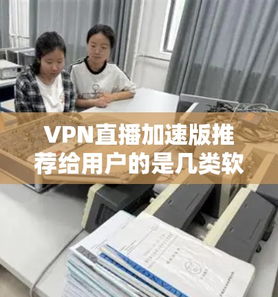 VPN直播加速版推荐给用户的是几类软件,每类软件各有特点,适合不同的使用场景。以下是几个推荐的VPN加速软件