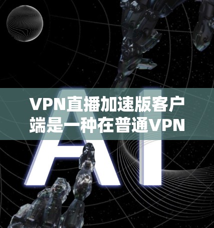 VPN直播加速版客户端是一种在普通<strong>VPN客户端</strong>上增加功能，以优化视频播放效果的客户端。以下是该主题的详细分析