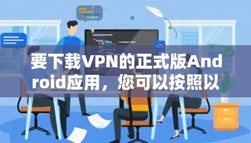 要下载VPN的正式版Android应用,您可以按照以下步骤操作