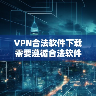 VPN合法软件下载需要遵循合法软件下载的步骤。以下是找到合法VPN软件下载入口的建议