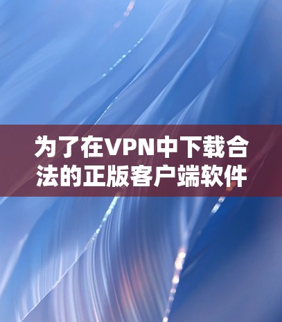 为了在VPN中下载合法的正版客户端软件，您可以按照以下步骤操作