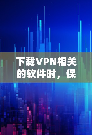 下载VPN相关的软件时，保持谨慎是非常重要的。以下是一步步的指南，帮助你顺利进行下载和安装