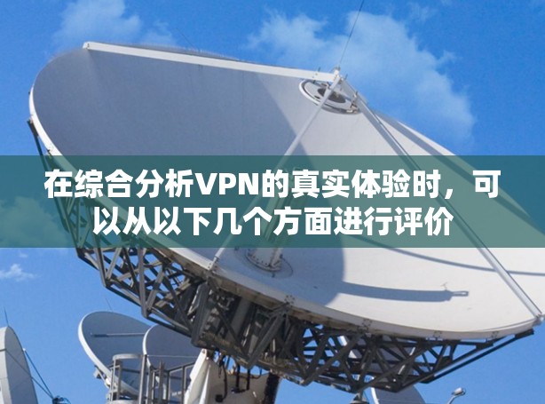 在综合分析VPN的真实体验时，可以从以下几个方面进行评价