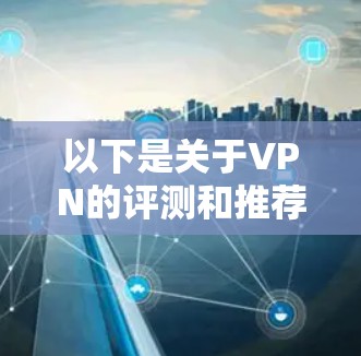 以下是关于VPN的评测和推荐,供你参考