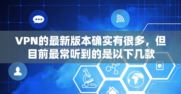 VPN的最新版本确实有很多，但目前最常听到的是以下几款