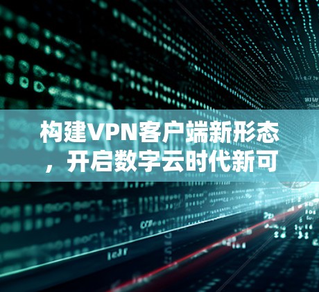 构建<strong>VPN客户端</strong>新形态，开启数字云时代新可能